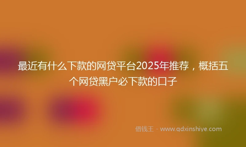 最近有什么下款的网贷平台2025年推荐，概括五个网贷黑户必下款的口子