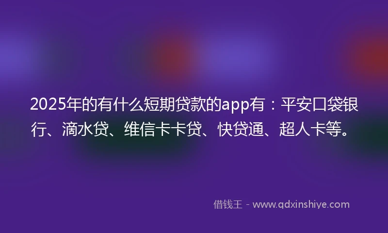 2025年的有什么短期贷款的app有：平安口袋银行、滴水贷、维信卡卡贷、快贷通、超人卡等。