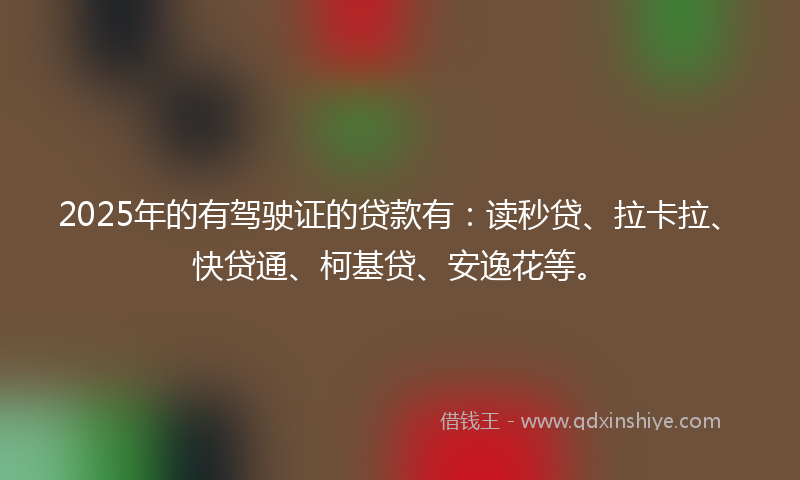 2025年的有驾驶证的贷款有：读秒贷、拉卡拉、快贷通、柯基贷、安逸花等。