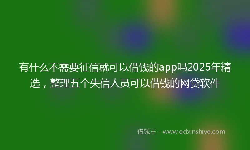 有什么不需要征信就可以借钱的app吗2025年精选，整理五个失信人员可以借钱的网贷软件