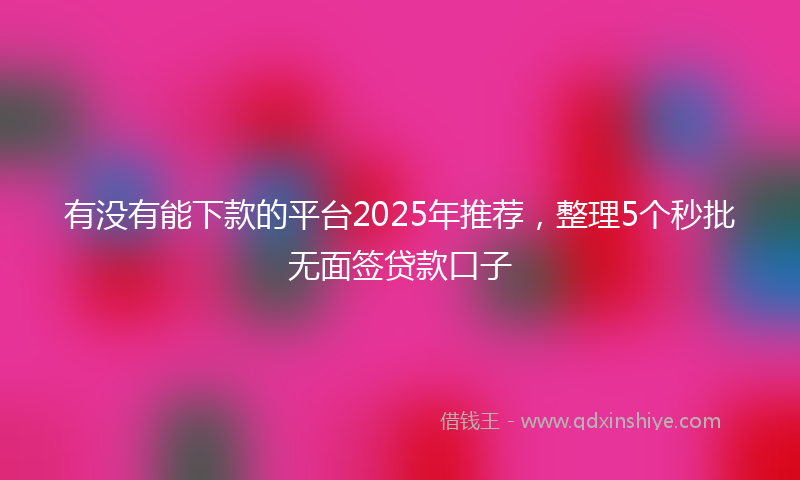 有没有能下款的平台2025年推荐，整理5个秒批无面签贷款口子