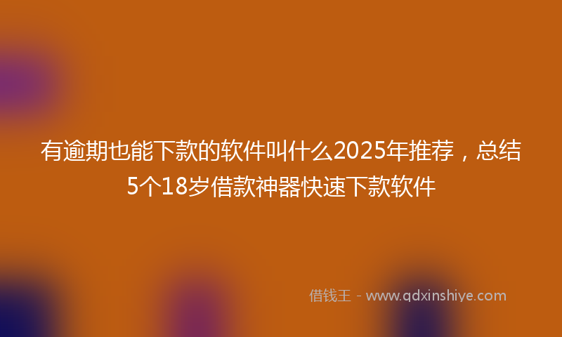 有逾期也能下款的软件叫什么2025年推荐，总结5个18岁借款神器快速下款软件