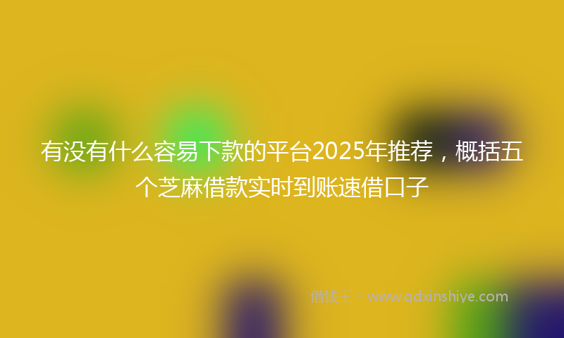有没有什么容易下款的平台2025年推荐，概括五个芝麻借款实时到账速借口子