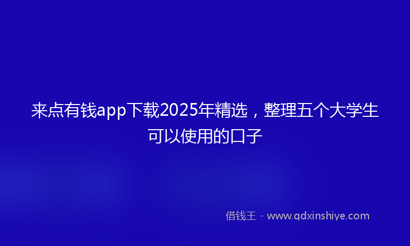来点有钱app下载2025年精选，整理五个大学生可以使用的口子