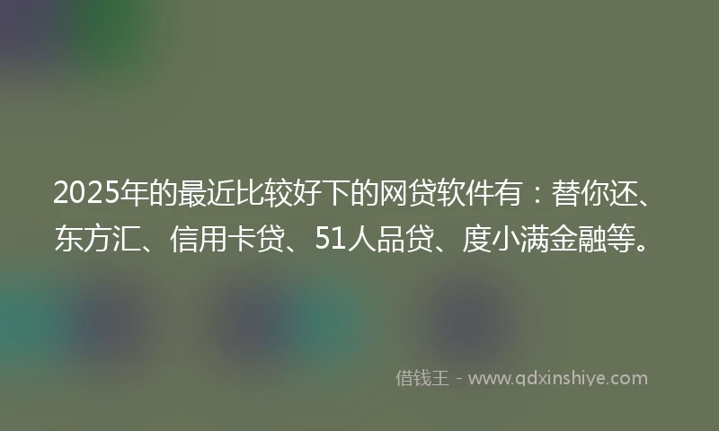 2025年的最近比较好下的网贷软件有：替你还、东方汇、信用卡贷、51人品贷、度小满金融等。