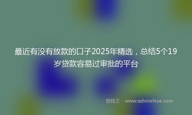 最近有没有放款的口子2025年精选,总结5个19岁贷款容易过审批的平台