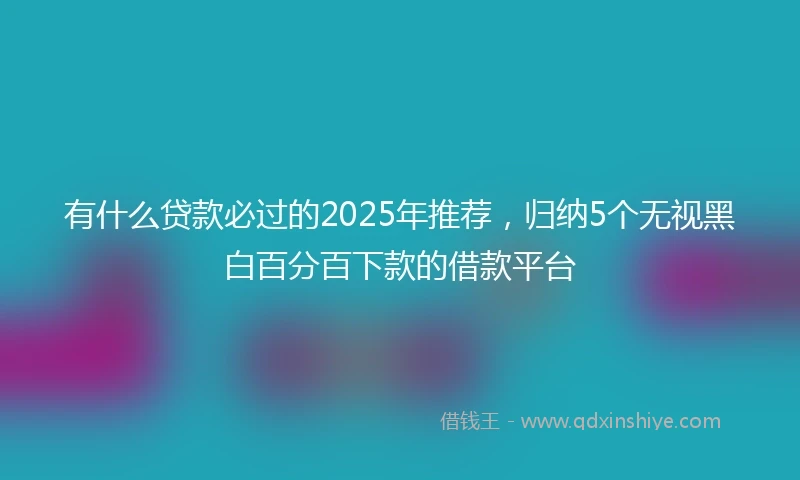 有什么贷款必过的2025年推荐，归纳5个无视黑白百分百下款的借款平台