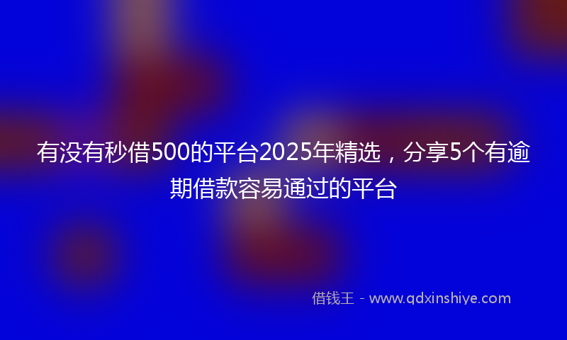 有没有秒借500的平台2025年精选，分享5个有逾期借款容易通过的平台