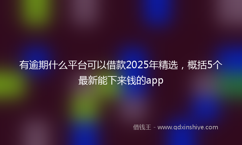 有逾期什么平台可以借款2025年精选，概括5个最新能下来钱的app