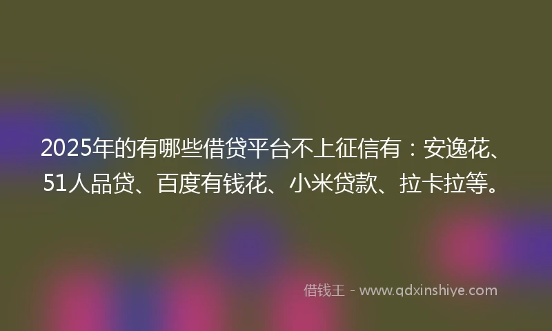 2025年的有哪些借贷平台不上征信有：安逸花、51人品贷、百度有钱花、小米贷款、拉卡拉等。