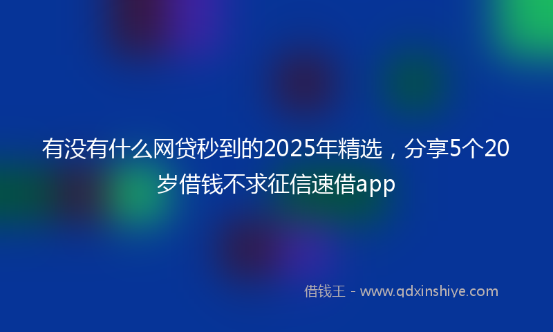 有没有什么网贷秒到的2025年精选，分享5个20岁借钱不求征信速借app