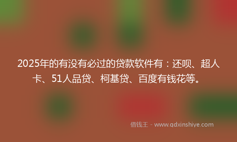 2025年的有没有必过的贷款软件有：还呗、超人卡、51人品贷、柯基贷、百度有钱花等。