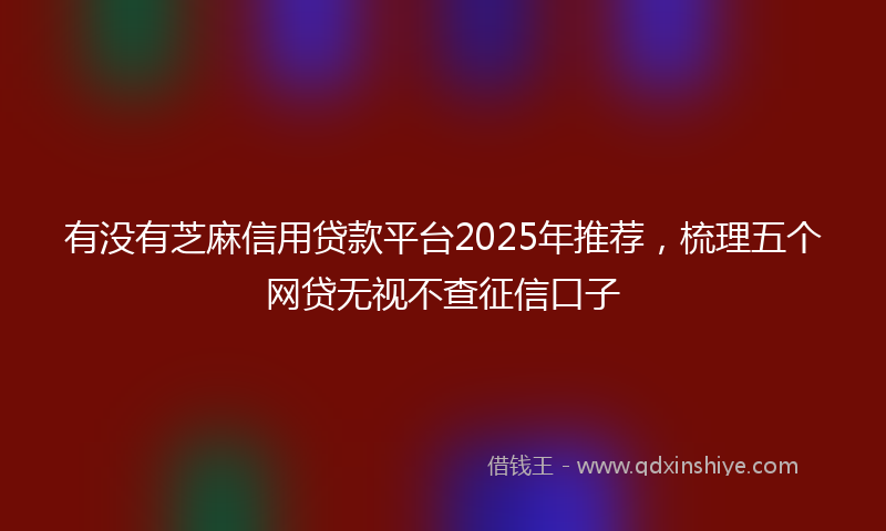 有没有芝麻信用贷款平台2025年推荐，梳理五个网贷无视不查征信口子