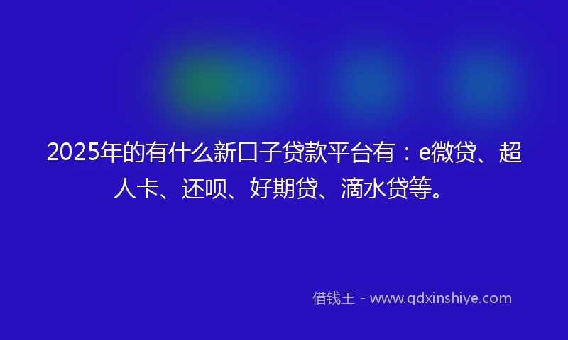 2025年的有什么新口子贷款平台有：e微贷、超人卡、还呗、好期贷、滴水贷等。