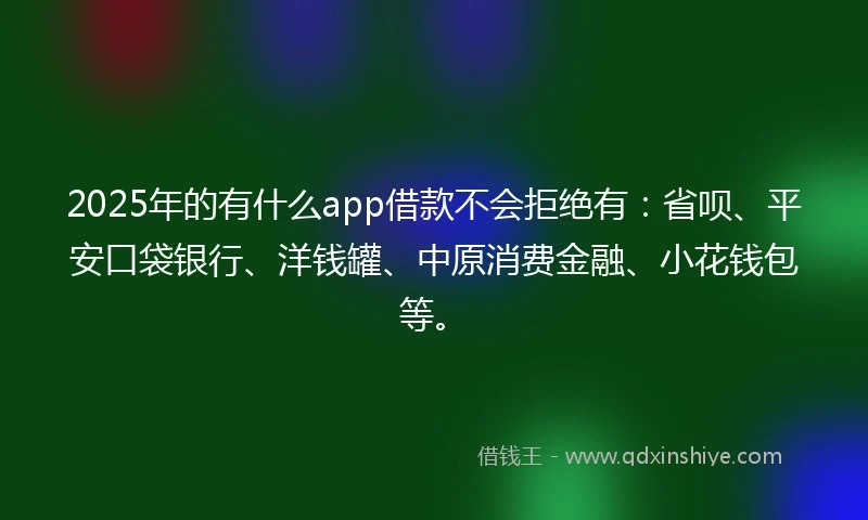 2025年的有什么app借款不会拒绝有：省呗、平安口袋银行、洋钱罐、中原消费金融、小花钱包等。