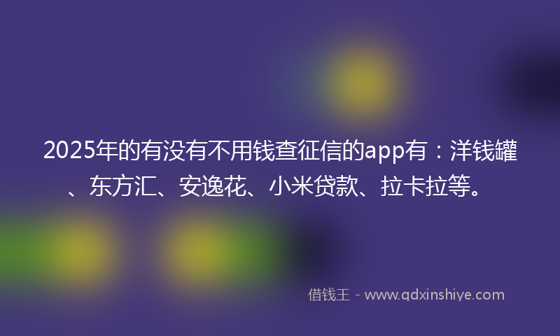 2025年的有没有不用钱查征信的app有：洋钱罐、东方汇、安逸花、小米贷款、拉卡拉等。