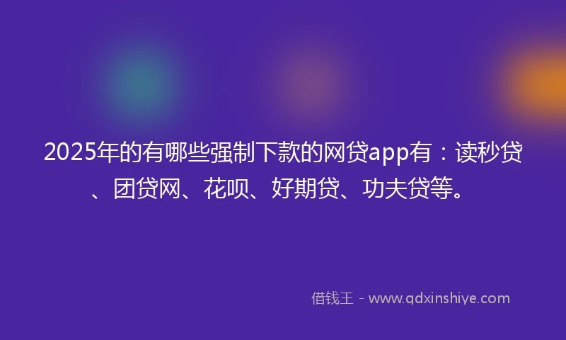 2025年的有哪些强制下款的网贷app有：读秒贷、团贷网、花呗、好期贷、功夫贷等。