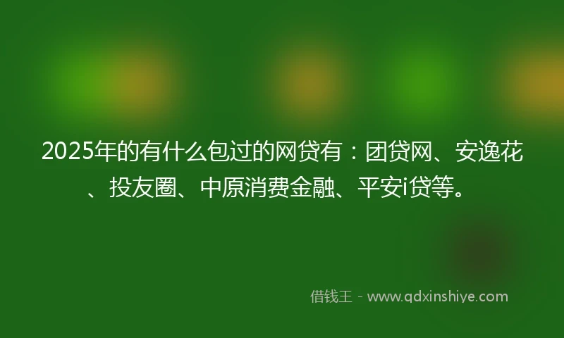 2025年的有什么包过的网贷有：团贷网、安逸花、投友圈、中原消费金融、平安i贷等。