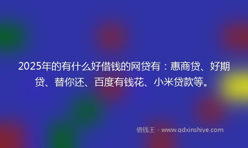 2025年的有什么好借钱的网贷有：惠商贷、好期贷、替你还、百度有钱花、小米贷款等。
