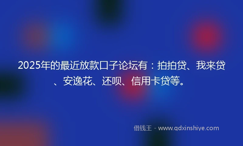 2025年的最近放款口子论坛有:拍拍贷、我来贷、安逸花、还呗、信用卡贷等。