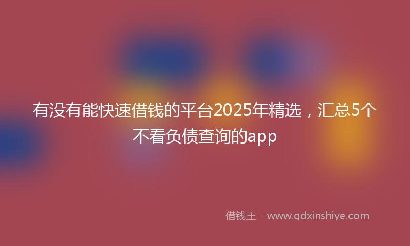 有没有能快速借钱的平台2025年精选，汇总5个不看负债查询的app