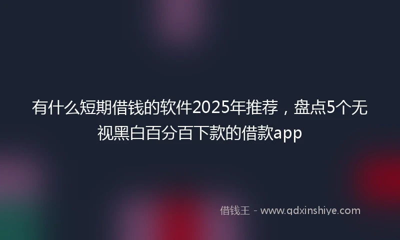 有什么短期借钱的软件2025年推荐，盘点5个无视黑白百分百下款的借款app