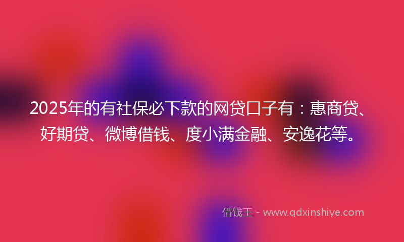 2025年的有社保必下款的网贷口子有：惠商贷、好期贷、微博借钱、度小满金融、安逸花等。