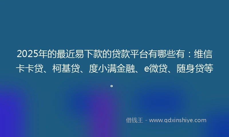 2025年的最近易下款的贷款平台有哪些有：维信卡卡贷、柯基贷、度小满金融、e微贷、随身贷等。