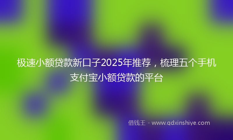 极速小额贷款新口子2025年推荐，梳理五个手机支付宝小额贷款的平台