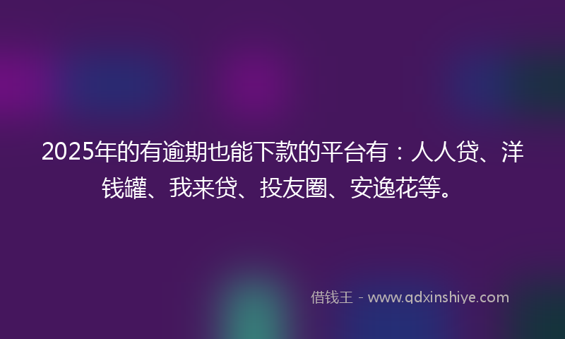 2025年的有逾期也能下款的平台有：人人贷、洋钱罐、我来贷、投友圈、安逸花等。