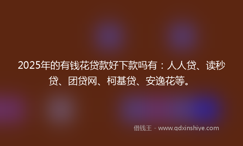 2025年的有钱花贷款好下款吗有：人人贷、读秒贷、团贷网、柯基贷、安逸花等。