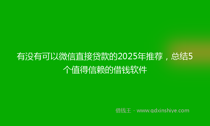 有没有可以微信直接贷款的2025年推荐，总结5个值得信赖的借钱软件