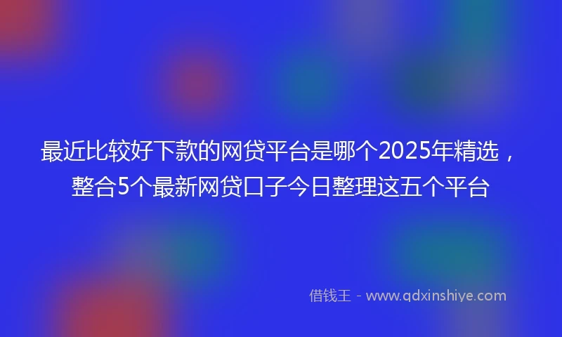 最近比较好下款的网贷平台是哪个2025年精选，整合5个最新网贷口子今日整理这五个平台