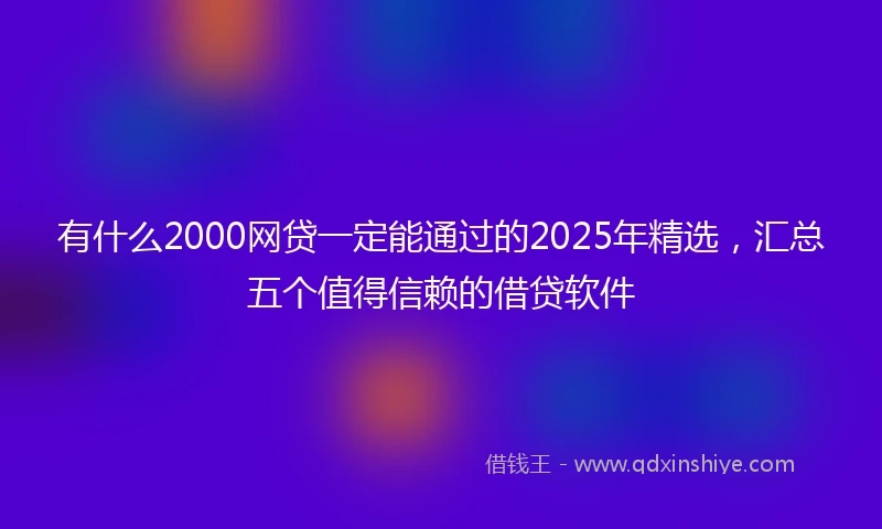 有什么2000网贷一定能通过的2025年精选，汇总五个值得信赖的借贷软件
