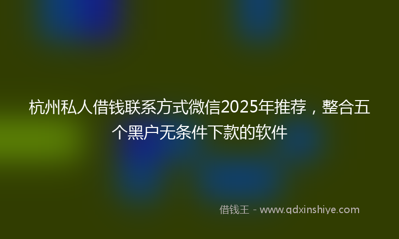 杭州私人借钱联系方式微信2025年推荐，整合五个黑户无条件下款的软件
