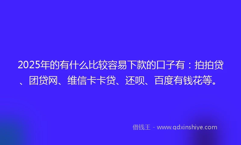 2025年的有什么比较容易下款的口子有：拍拍贷、团贷网、维信卡卡贷、还呗、百度有钱花等。