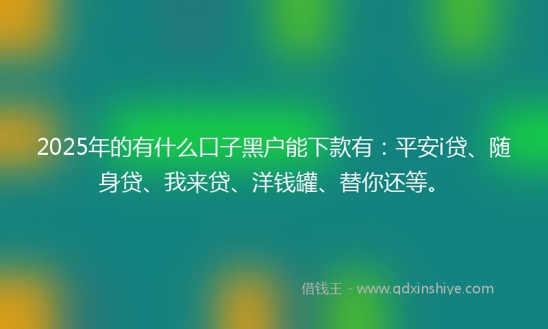 2025年的有什么口子黑户能下款有：平安i贷、随身贷、我来贷、洋钱罐、替你还等。