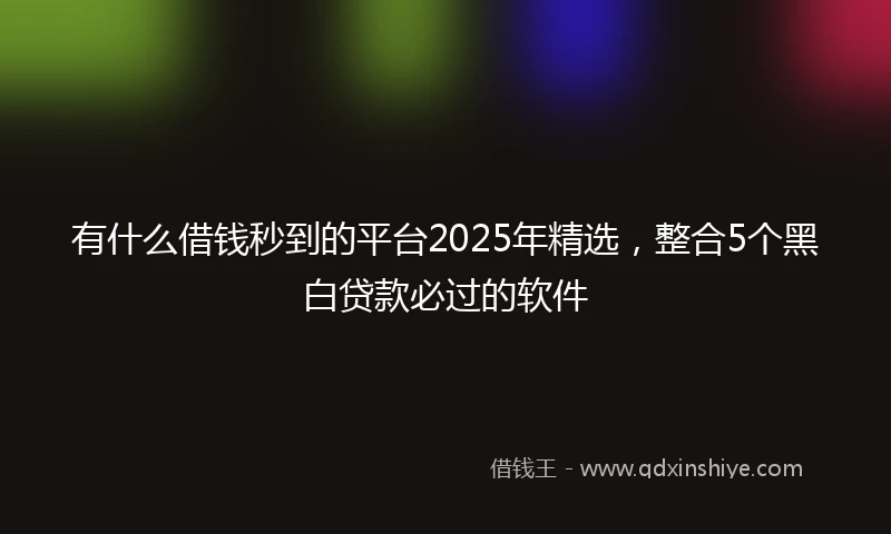 有什么借钱秒到的平台2025年精选，整合5个黑白贷款必过的软件