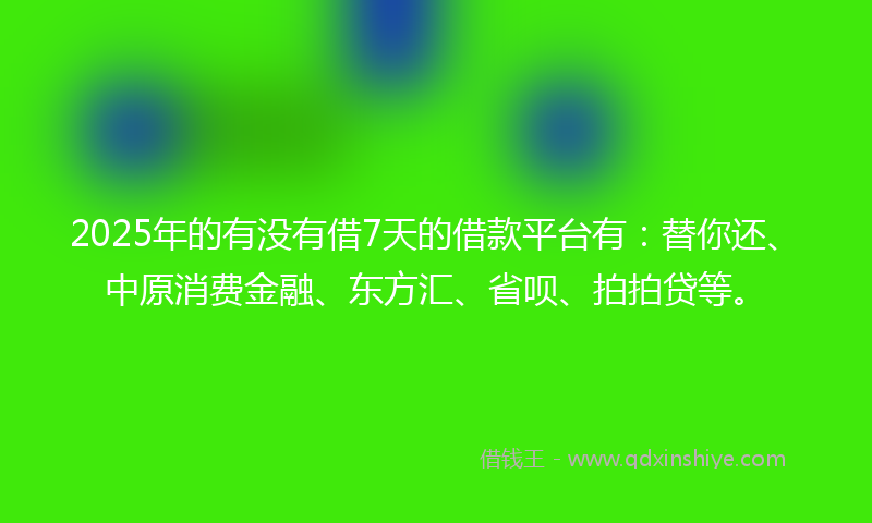 2025年的有没有借7天的借款平台有：替你还、中原消费金融、东方汇、省呗、拍拍贷等。