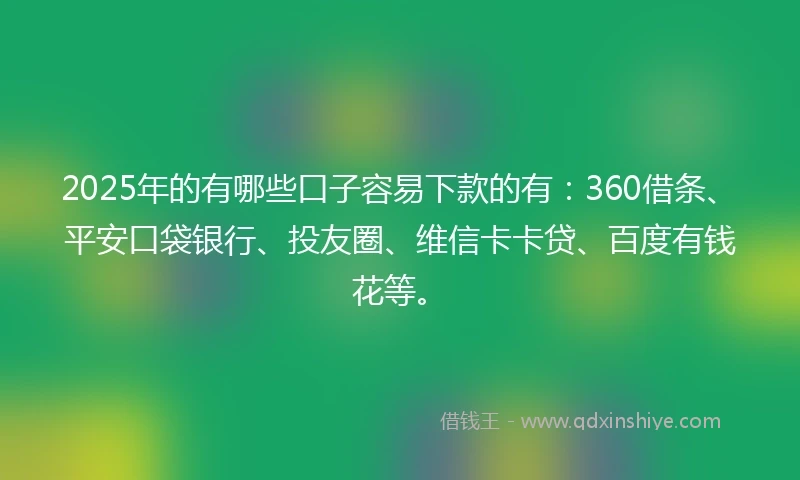2025年的有哪些口子容易下款的有：360借条、平安口袋银行、投友圈、维信卡卡贷、百度有钱花等。