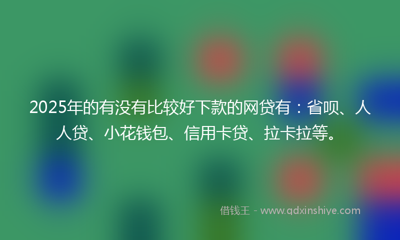 2025年的有没有比较好下款的网贷有：省呗、人人贷、小花钱包、信用卡贷、拉卡拉等。