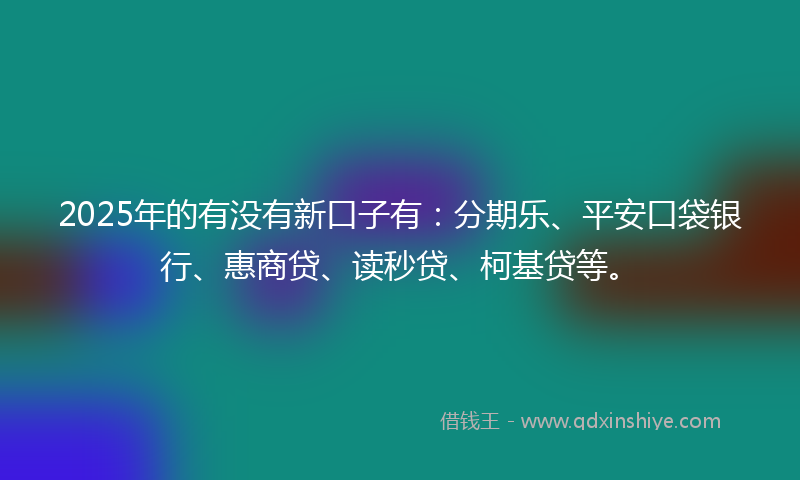 2025年的有没有新口子有：分期乐、平安口袋银行、惠商贷、读秒贷、柯基贷等。
