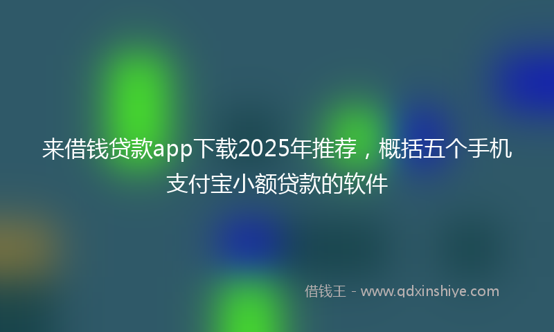 来借钱贷款app下载2025年推荐，概括五个手机支付宝小额贷款的软件