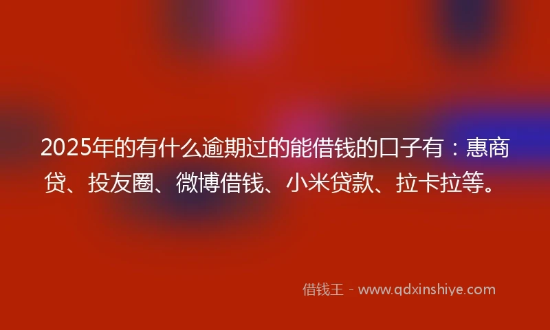 2025年的有什么逾期过的能借钱的口子有:惠商贷、投友圈、微博借钱、小米贷款、拉卡拉等。