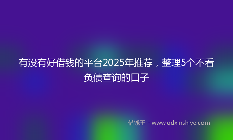 有没有好借钱的平台2025年推荐，整理5个不看负债查询的口子
