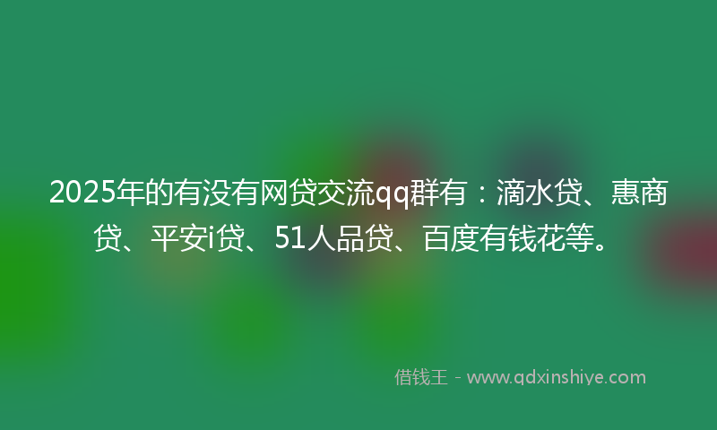 2025年的有没有网贷交流qq群有：滴水贷、惠商贷、平安i贷、51人品贷、百度有钱花等。