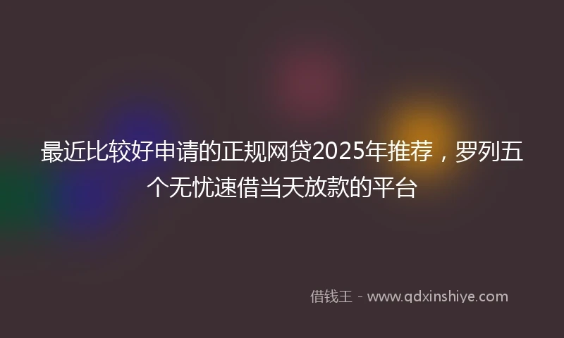 最近比较好申请的正规网贷2025年推荐，罗列五个无忧速借当天放款的平台