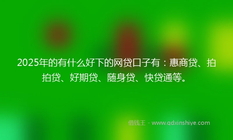 2025年的有什么好下的网贷口子有：惠商贷、拍拍贷、好期贷、随身贷、快贷通等。