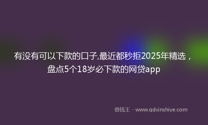 有没有可以下款的口子,最近都秒拒2025年精选，盘点5个18岁必下款的网贷app