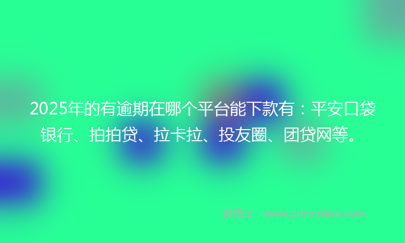 2025年的有逾期在哪个平台能下款有：平安口袋银行、拍拍贷、拉卡拉、投友圈、团贷网等。